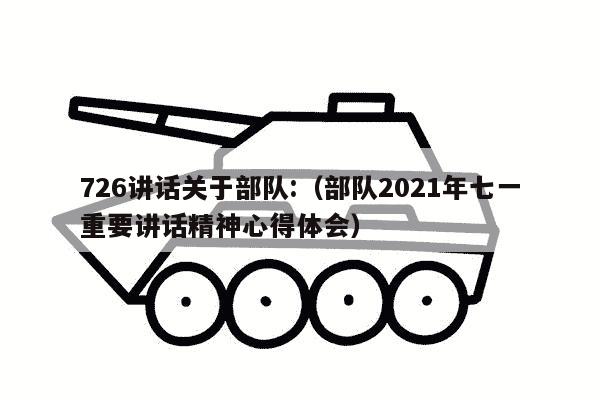 726讲话关于部队:（部队2021年七一重要讲话精神心得体会）