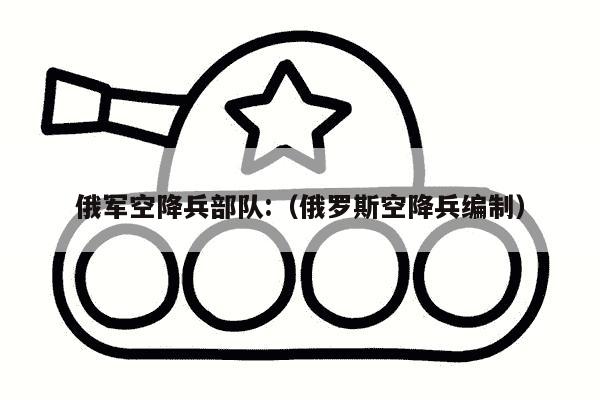 俄军空降兵部队:（俄罗斯空降兵编制）