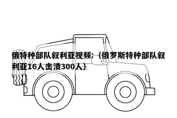 俄特种部队叙利亚视频:（俄罗斯特种部队叙利亚16人击溃300人）