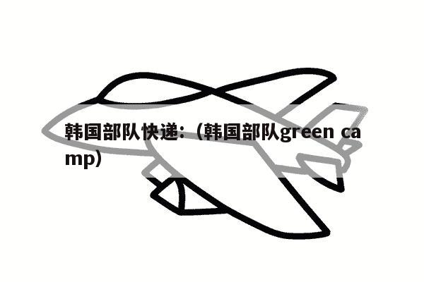 韩国部队快递:（韩国部队green camp）