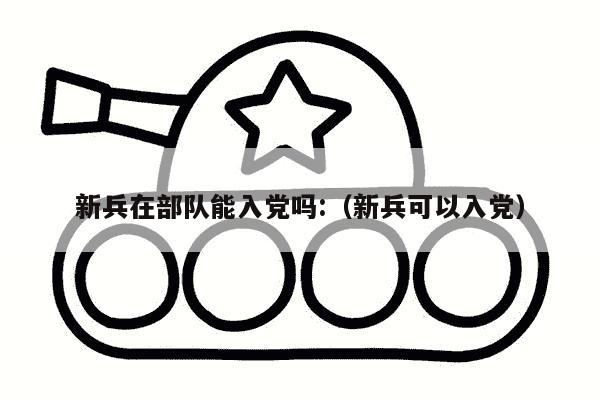 新兵在部队能入党吗:（新兵可以入党）