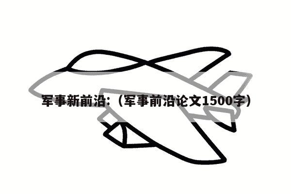 军事新前沿:（军事前沿论文1500字）