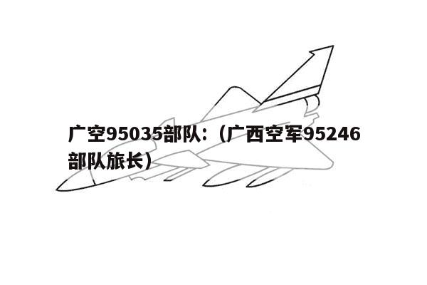 广空95035部队:（广西空军95246部队旅长）