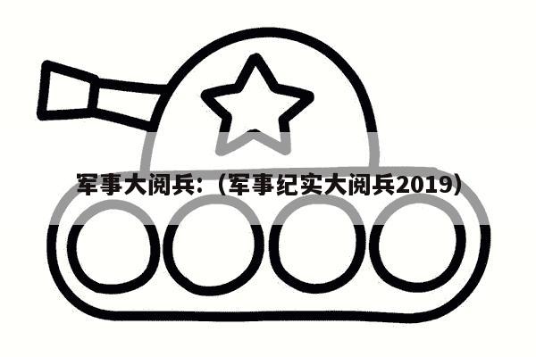 军事大阅兵:（军事纪实大阅兵2019）