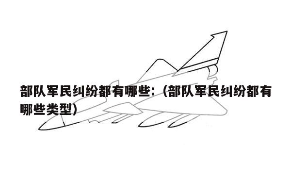 部队军民纠纷都有哪些:（部队军民纠纷都有哪些类型）