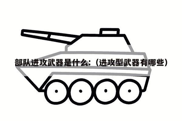 部队进攻武器是什么:（进攻型武器有哪些）