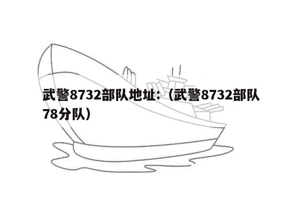 武警8732部队地址:（武警8732部队78分队）