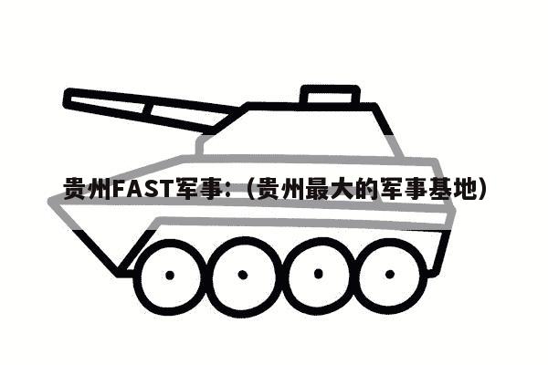 贵州FAST军事:（贵州最大的军事基地）