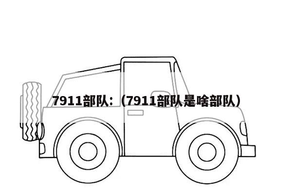 7911部队:（7911部队是啥部队）