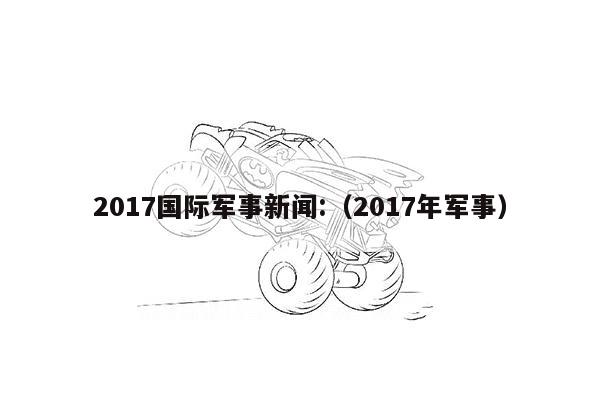 2017国际军事新闻:（2017年军事）