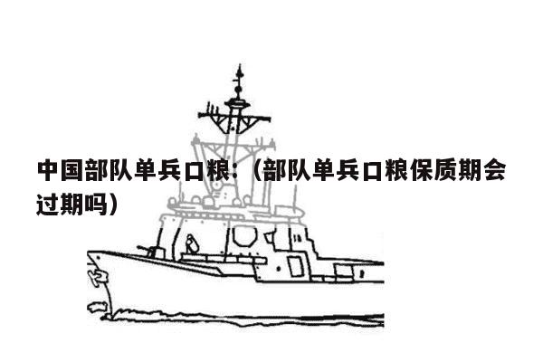 中国部队单兵口粮:（部队单兵口粮保质期会过期吗）