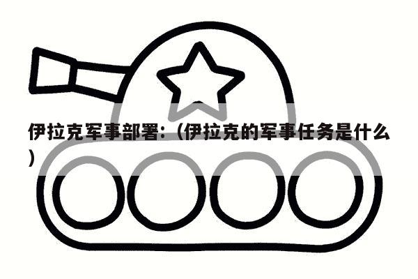 伊拉克军事部署:（伊拉克的军事任务是什么）