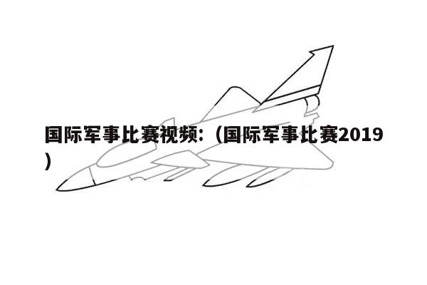 国际军事比赛视频:（国际军事比赛2019）