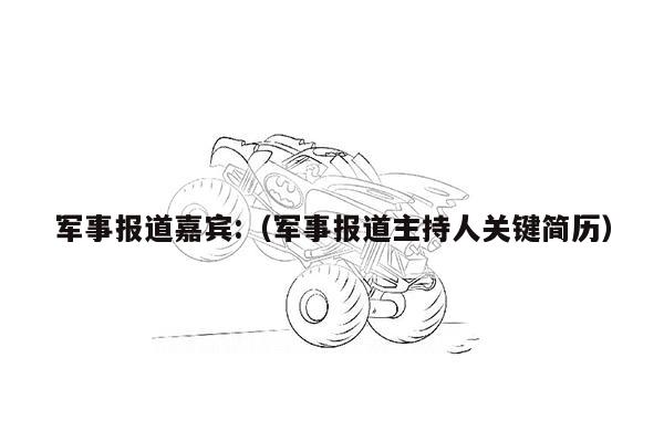 军事报道嘉宾:（军事报道主持人关键简历）